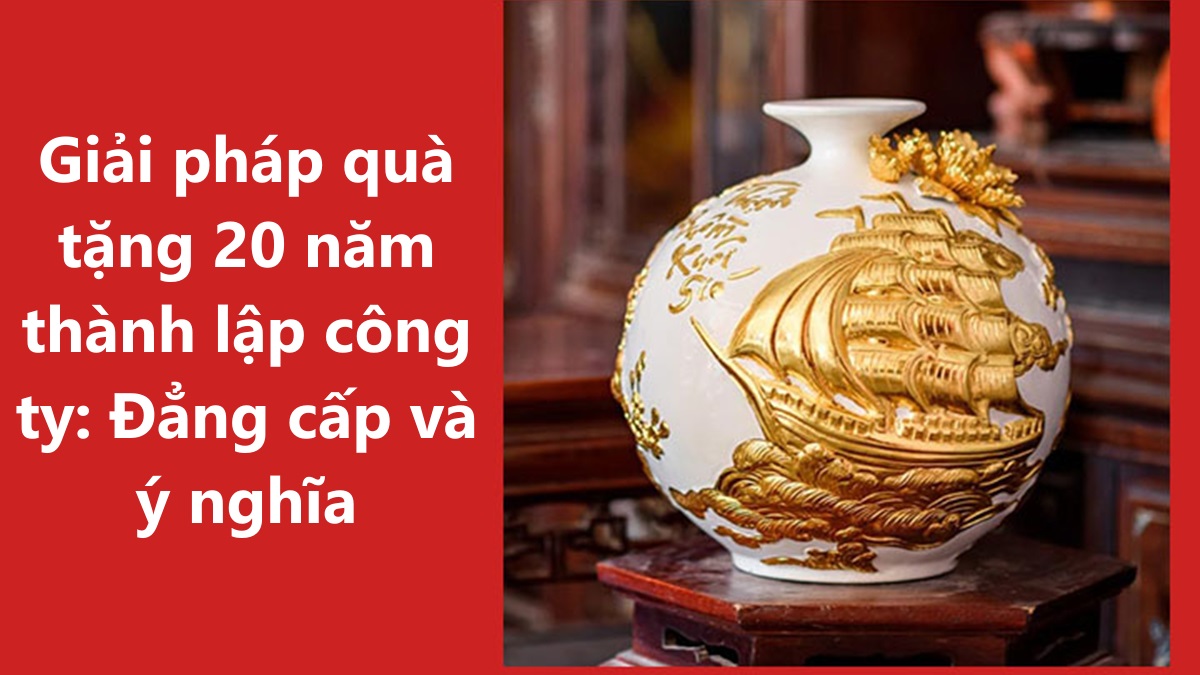 Giải pháp quà tặng 20 năm thành lập công ty: Đẳng cấp và ý nghĩa