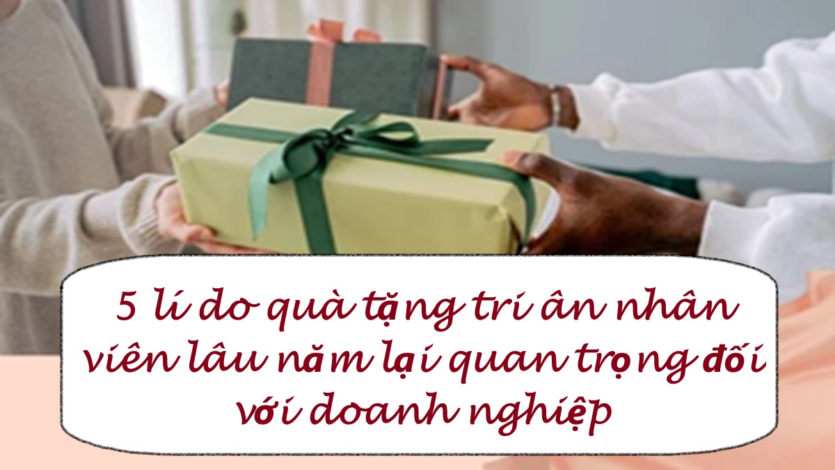 5 lí do quà tặng tri ân nhân viên lâu năm lại quan trọng đối với doanh nghiệp