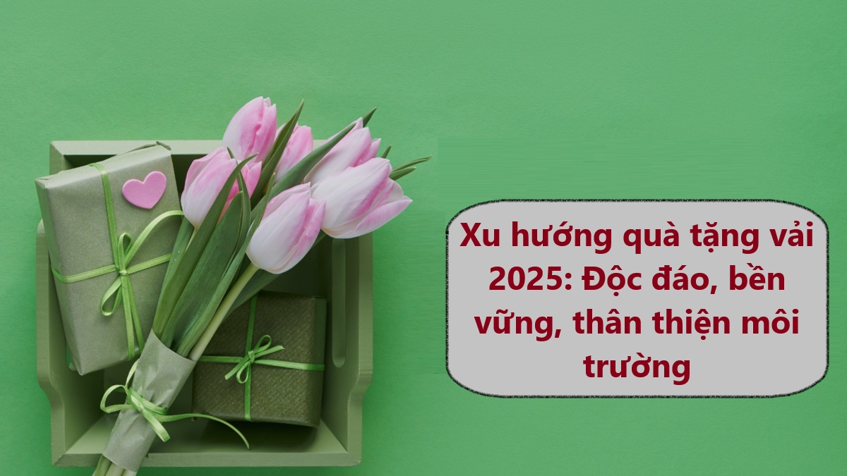 Xu hướng quà tặng vải 2025: Độc đáo, bền vững, thân thiện môi trường